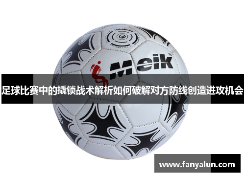 足球比赛中的撬锁战术解析如何破解对方防线创造进攻机会