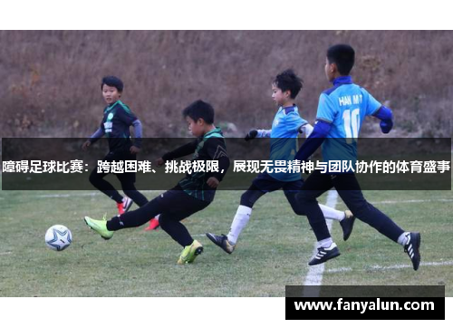 障碍足球比赛：跨越困难、挑战极限，展现无畏精神与团队协作的体育盛事