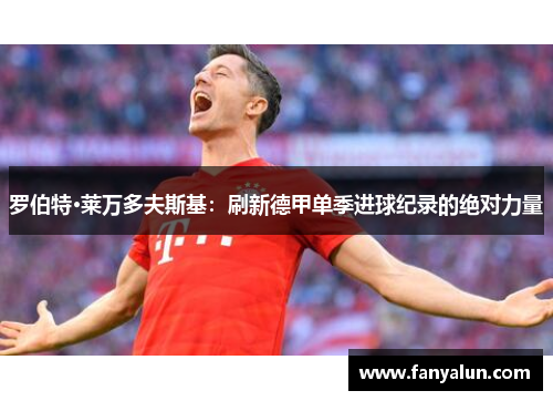 罗伯特·莱万多夫斯基：刷新德甲单季进球纪录的绝对力量