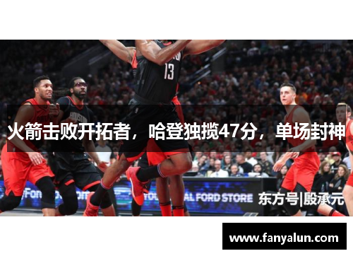 火箭击败开拓者，哈登独揽47分，单场封神