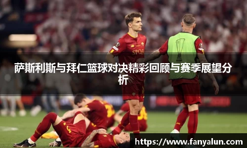 萨斯利斯与拜仁篮球对决精彩回顾与赛季展望分析