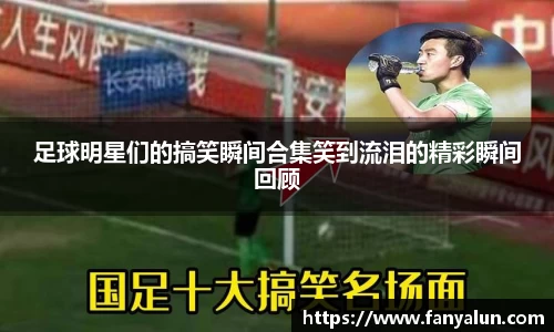 足球明星们的搞笑瞬间合集笑到流泪的精彩瞬间回顾