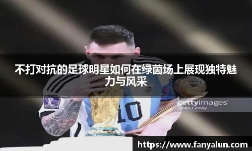 不打对抗的足球明星如何在绿茵场上展现独特魅力与风采