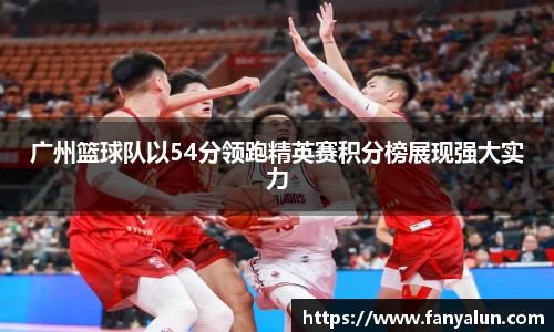 广州篮球队以54分领跑精英赛积分榜展现强大实力